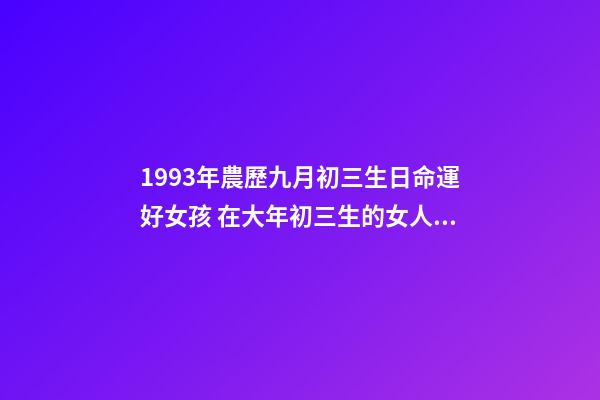 1993年農歷九月初三生日命運好女孩 在大年初三生的女人命運好嗎-第1張-觀點-玄機派